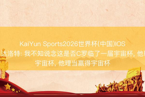 KaiYun Sports2026世界杯(中国)IOS/安卓官方下载 达洛特: 我不知说念这是否C罗临了一届宇宙杯, 他理当赢得宇宙杯