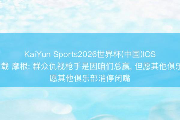 KaiYun Sports2026世界杯(中国)IOS/安卓官方下载 摩根: 群众仇视枪手是因咱们总赢, 但愿其他俱乐部消停闭嘴