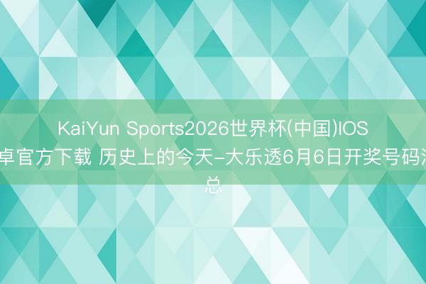 KaiYun Sports2026世界杯(中国)IOS/安卓官方下载 历史上的今天-大乐透6月6日开奖号码汇总