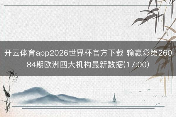 开云体育app2026世界杯官方下载 输赢彩第26084期欧洲四大机构最新数据(17:00)