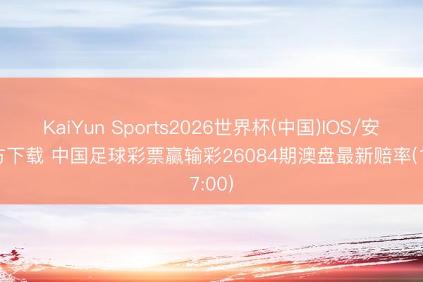 KaiYun Sports2026世界杯(中国)IOS/安卓官方下载 中国足球彩票赢输彩26084期澳盘最新赔率(17:00)