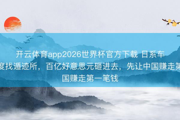 开云体育app2026世界杯官方下载 日系车逃去印度找遁迹所，百亿好意思元砸进去，先让中国赚走第一笔钱