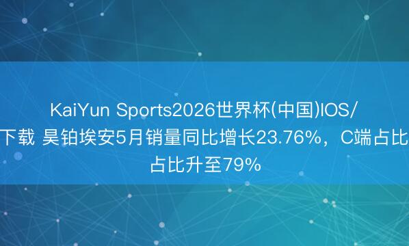 KaiYun Sports2026世界杯(中国)IOS/安卓官方下载 昊铂埃安5月销量同比增长23.76%，C端占比升至79%
