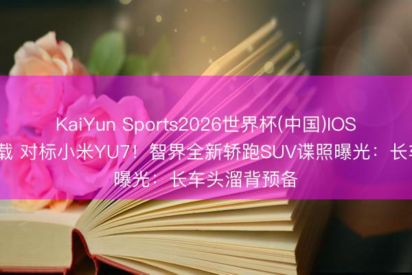 KaiYun Sports2026世界杯(中国)IOS/安卓官方下载 对标小米YU7！智界全新轿跑SUV谍照曝光：长车头溜背预备