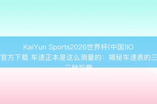 KaiYun Sports2026世界杯(中国)IOS/安卓官方下载 车速正本是这么测量的：揭秘车速表的三种旨趣