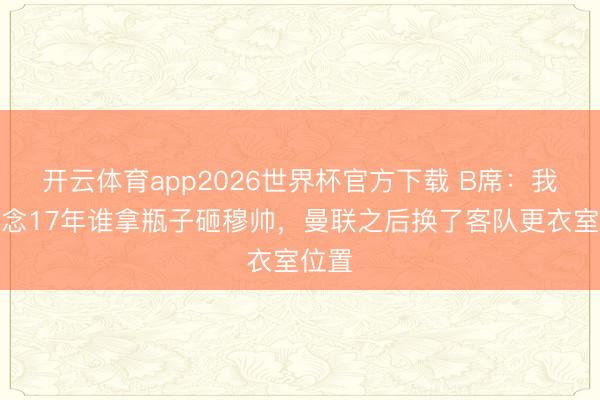 开云体育app2026世界杯官方下载 B席：我知说念17年谁拿瓶子砸穆帅，曼联之后换了客队更衣室位置
