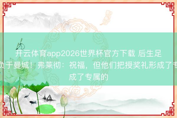 开云体育app2026世界杯官方下载 后生足总杯负于曼城！弗莱彻：祝福，但他们把授奖礼形成了专属的