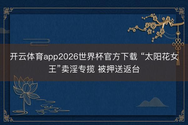 开云体育app2026世界杯官方下载 “太阳花女王”卖淫专揽 被押送返台