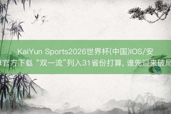 KaiYun Sports2026世界杯(中国)IOS/安卓官方下载 “双一流”列入31省份打算, 谁先迎来破局?