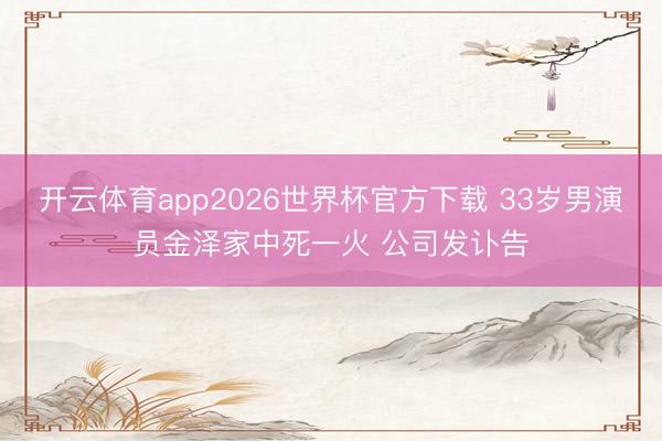 开云体育app2026世界杯官方下载 33岁男演员金泽家中死一火 公司发讣告
