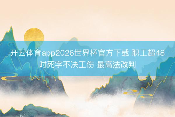 开云体育app2026世界杯官方下载 职工超48时死字不决工伤 最高法改判
