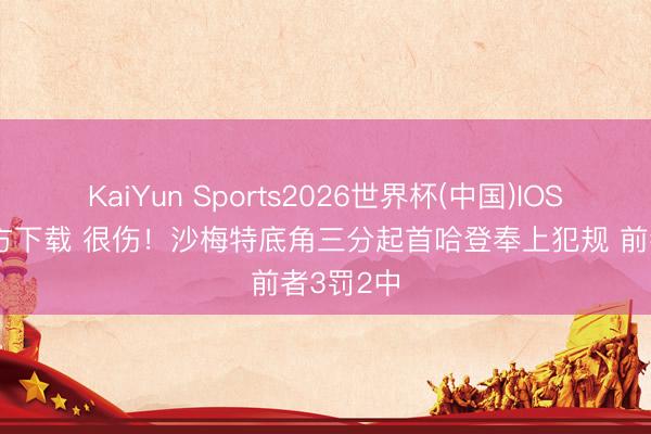 KaiYun Sports2026世界杯(中国)IOS/安卓官方下载 很伤！沙梅特底角三分起首哈登奉上犯规 前者3罚2中