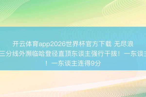 开云体育app2026世界杯官方下载 无尽浪漫！沙皇三分线外濒临哈登径直顶东谈主强行干拔！一东谈主连得9分