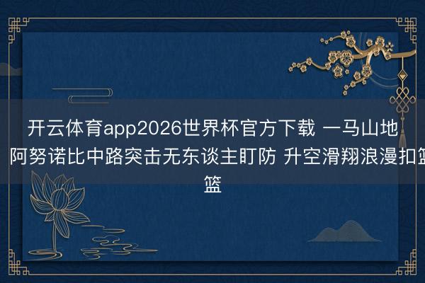 开云体育app2026世界杯官方下载 一马山地！阿努诺比中路突击无东谈主盯防 升空滑翔浪漫扣篮