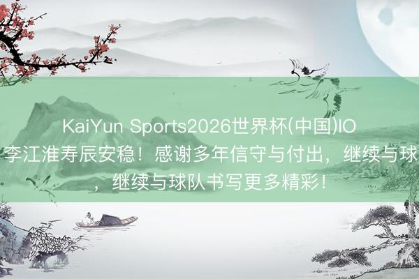 KaiYun Sports2026世界杯(中国)IOS/安卓官方下载 李江淮寿辰安稳！感谢多年信守与付出，继续与球队书写更多精彩！