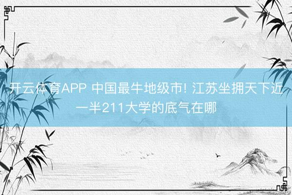 开云体育APP 中国最牛地级市! 江苏坐拥天下近一半211大学的底气在哪