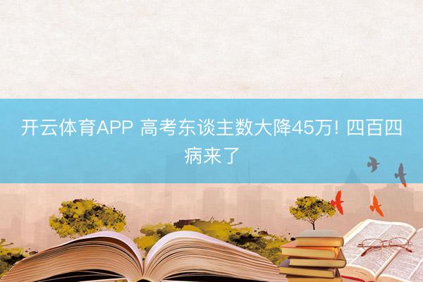 开云体育APP 高考东谈主数大降45万! 四百四病来了