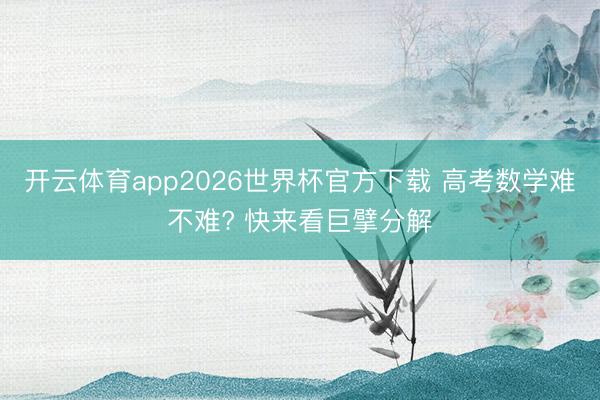 开云体育app2026世界杯官方下载 高考数学难不难? 快来看巨擘分解