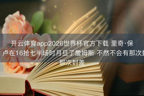 开云体育app2026世界杯官方下载 里奇·保罗：卢在16抢七半场时月旦了詹姆斯 不然不会有那次封盖