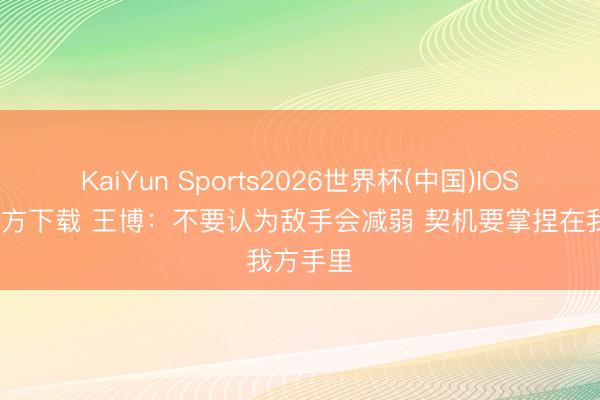 KaiYun Sports2026世界杯(中国)IOS/安卓官方下载 王博：不要认为敌手会减弱 契机要掌捏在我方手里