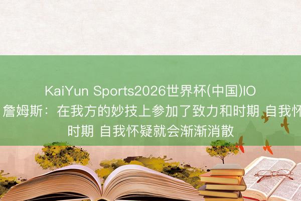 KaiYun Sports2026世界杯(中国)IOS/安卓官方下载 詹姆斯：在我方的妙技上参加了致力和时期 自我怀疑就会渐渐消散
