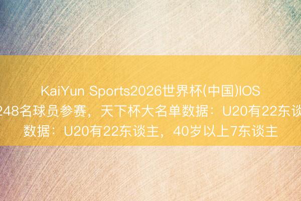 KaiYun Sports2026世界杯(中国)IOS/安卓官方下载 48队1248名球员参赛，天下杯大名单数据：U20有22东谈主，40岁以上7东谈主