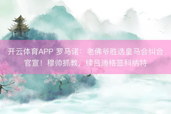 开云体育APP 罗马诺：老佛爷胜选皇马会纠合官宣！穆帅抓教，续吕迪格签科纳特