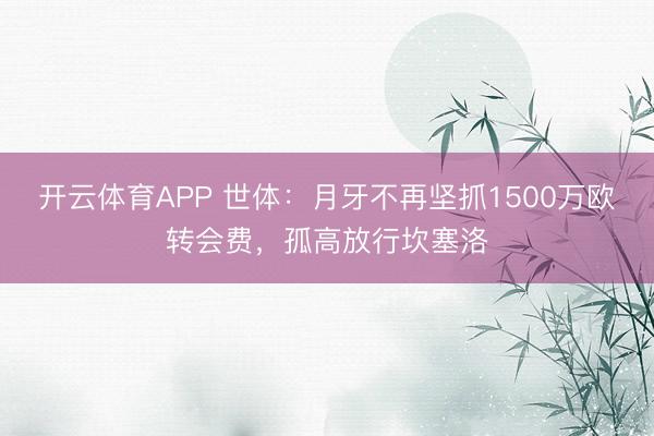 开云体育APP 世体：月牙不再坚抓1500万欧转会费，孤高放行坎塞洛