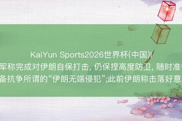 KaiYun Sports2026世界杯(中国)IOS/安卓官方下载 好意思军称完成对伊朗自保打击, 仍保捏高度防卫, 随时准备抗争所谓的“伊朗无端侵犯”;此前伊朗称击落好意思军一架MQ9无东谈主机