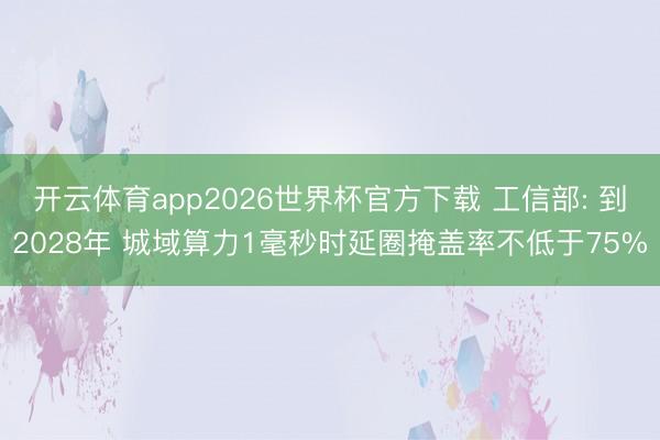 开云体育app2026世界杯官方下载 工信部: 到2028年 城域算力1毫秒时延圈掩盖率不低于75%