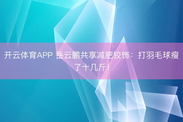 开云体育APP 岳云鹏共享减肥狡饰：打羽毛球瘦了十几斤！