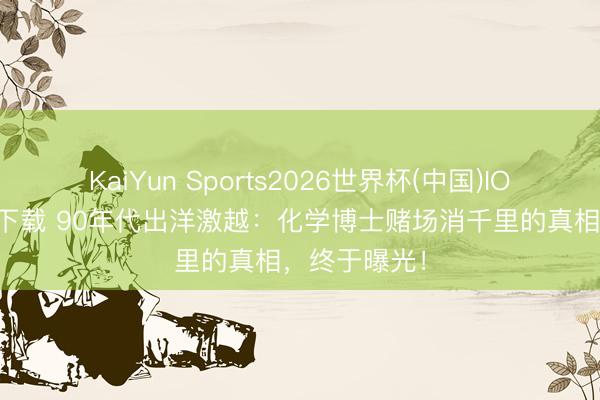 KaiYun Sports2026世界杯(中国)IOS/安卓官方下载 90年代出洋激越：化学博士赌场消千里的真相，终于曝光！