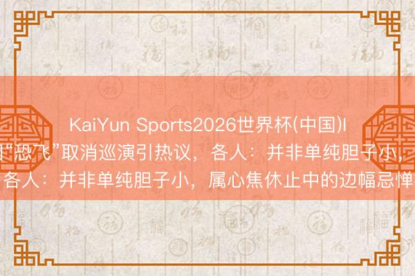 KaiYun Sports2026世界杯(中国)IOS/安卓官方下载 女歌手因“恐飞”取消巡演引热议，各人：并非单纯胆子小，属心焦休止中的边幅忌惮症