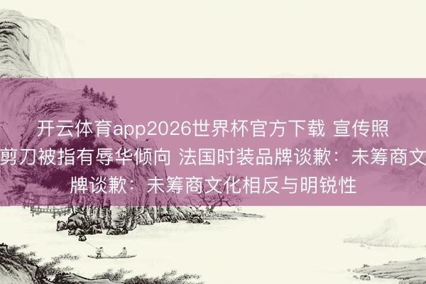 开云体育app2026世界杯官方下载 宣传照现长辫长衫搭配剪刀被指有辱华倾向 法国时装品牌谈歉：未筹商文化相反与明锐性