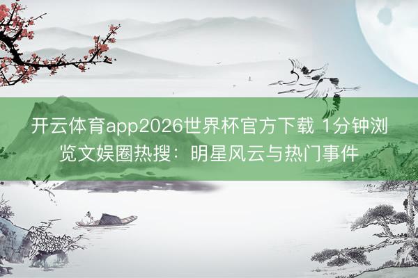 开云体育app2026世界杯官方下载 1分钟浏览文娱圈热搜：明星风云与热门事件