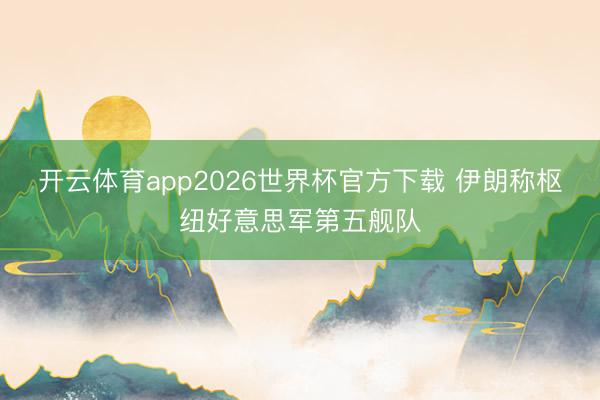 开云体育app2026世界杯官方下载 伊朗称枢纽好意思军第五舰队