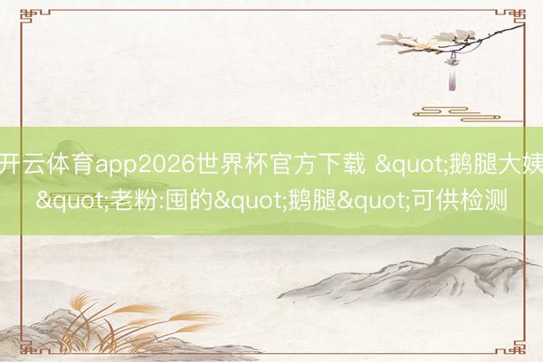 开云体育app2026世界杯官方下载 "鹅腿大姨"老粉:囤的"鹅腿"可供检测