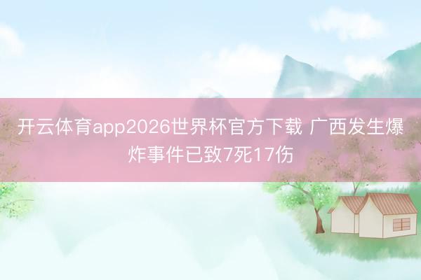 开云体育app2026世界杯官方下载 广西发生爆炸事件已致7死17伤