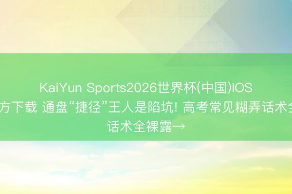 KaiYun Sports2026世界杯(中国)IOS/安卓官方下载 通盘“捷径”王人是陷坑! 高考常见糊弄话术全裸露→