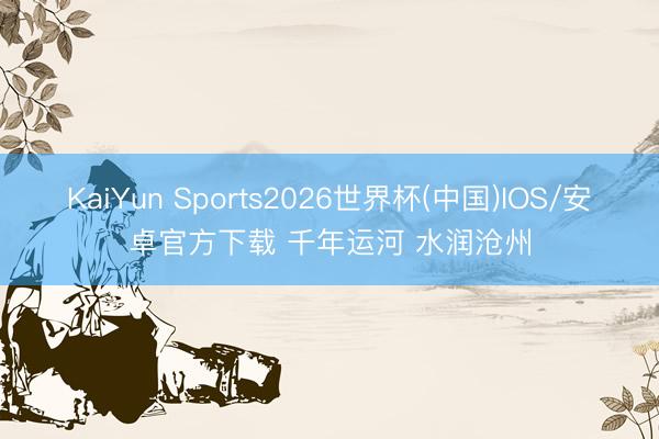 KaiYun Sports2026世界杯(中国)IOS/安卓官方下载 千年运河 水润沧州