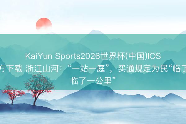 KaiYun Sports2026世界杯(中国)IOS/安卓官方下载 浙江山河：“一站一庭”，买通规定为民“临了一公里”