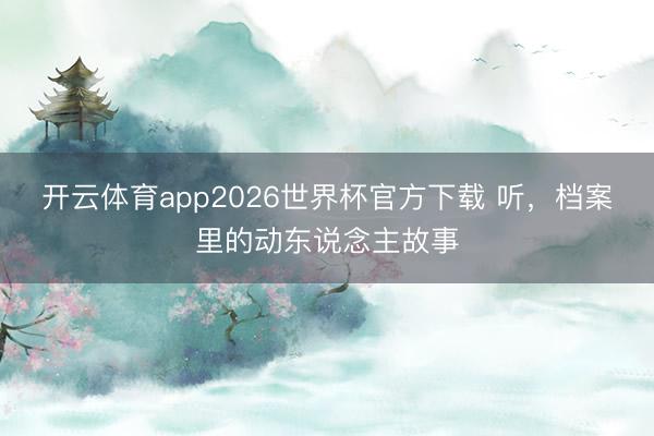 开云体育app2026世界杯官方下载 听，档案里的动东说念主故事