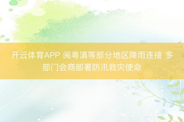 开云体育APP 闽粤滇等部分地区降雨连接 多部门会商部署防汛救灾使命