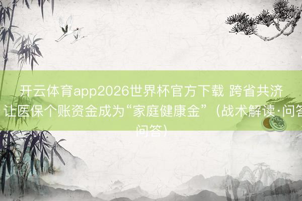 开云体育app2026世界杯官方下载 跨省共济，让医保个账资金成为“家庭健康金”（战术解读·问答）