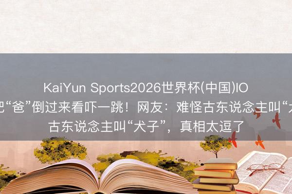 KaiYun Sports2026世界杯(中国)IOS/安卓官方下载 把“爸”倒过来看吓一跳！网友：难怪古东说念主叫“犬子”，真相太逗了