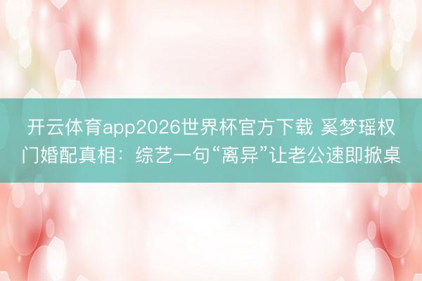 开云体育app2026世界杯官方下载 奚梦瑶权门婚配真相：综艺一句“离异”让老公速即掀桌