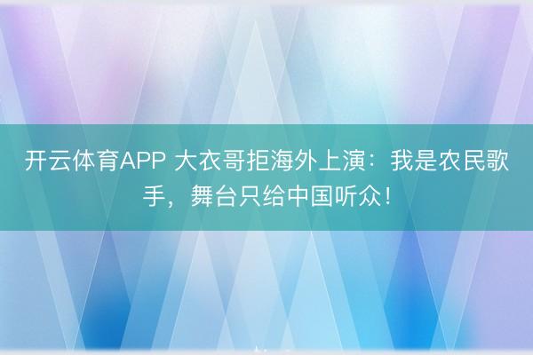 开云体育APP 大衣哥拒海外上演：我是农民歌手，舞台只给中国听众！