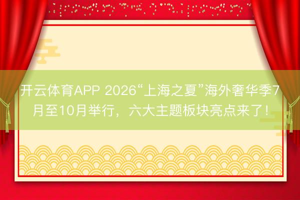 开云体育APP 2026“上海之夏”海外奢华季7月至10月举行，六大主题板块亮点来了！