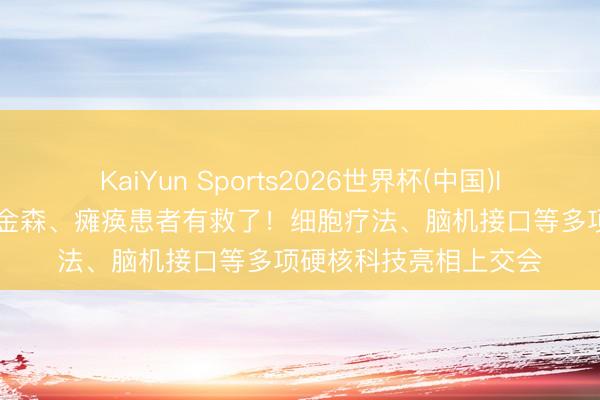 KaiYun Sports2026世界杯(中国)IOS/安卓官方下载 帕金森、瘫痪患者有救了！细胞疗法、脑机接口等多项硬核科技亮相上交会
