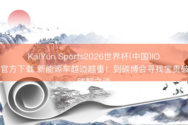 KaiYun Sports2026世界杯(中国)IOS/安卓官方下载 新能源车越造越重！到碳博会寻找宝贵破解之谈